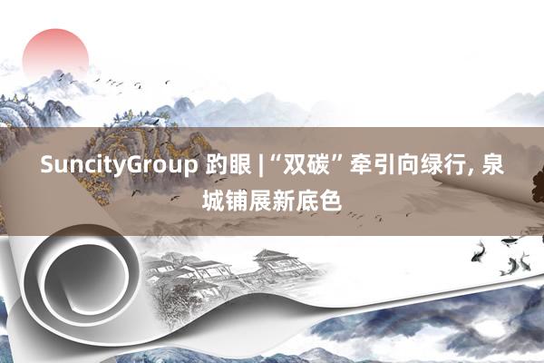 SuncityGroup 趵眼 |“双碳”牵引向绿行， 泉城铺展新底色