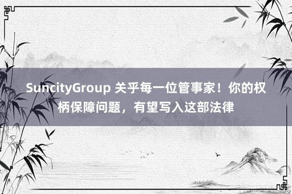 SuncityGroup 关乎每一位管事家！你的权柄保障问题，有望写入这部法律