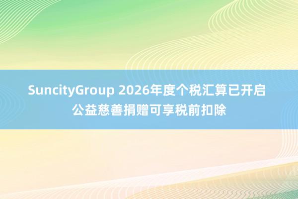 SuncityGroup 2026年度个税汇算已开启 公益慈善捐赠可享税前扣除
