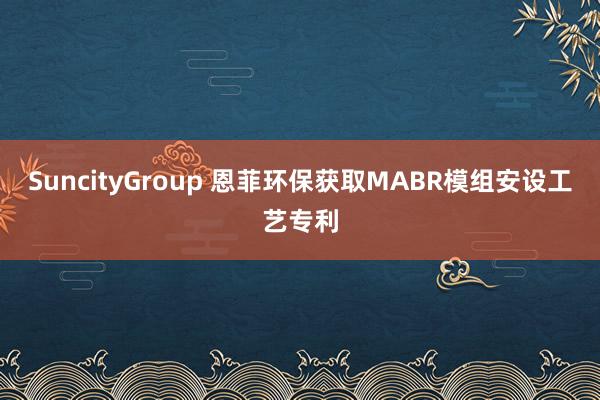 SuncityGroup 恩菲环保获取MABR模组安设工艺专利