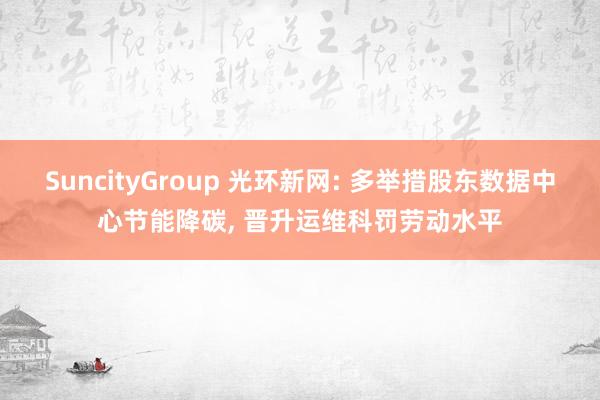 SuncityGroup 光环新网: 多举措股东数据中心节能降碳， 晋升运维科罚劳动水平