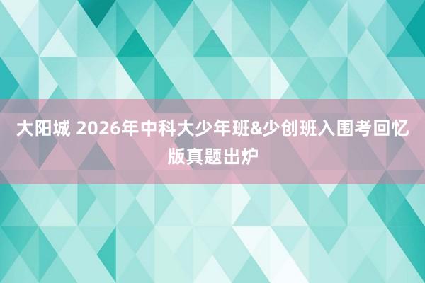 大阳城 2026年中科大少年班&少创班入围考回忆版真题出炉