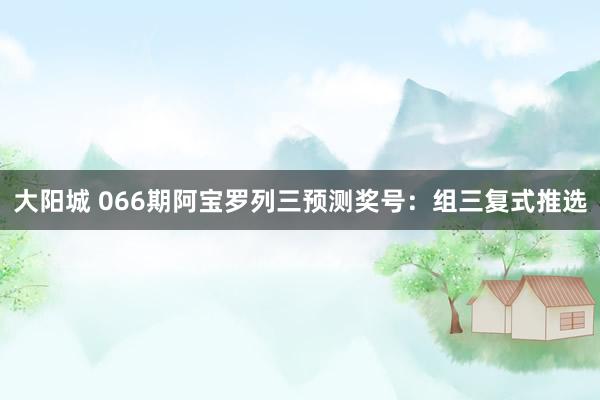 大阳城 066期阿宝罗列三预测奖号：组三复式推选
