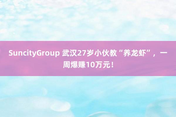 SuncityGroup 武汉27岁小伙教“养龙虾”，一周爆赚10万元！