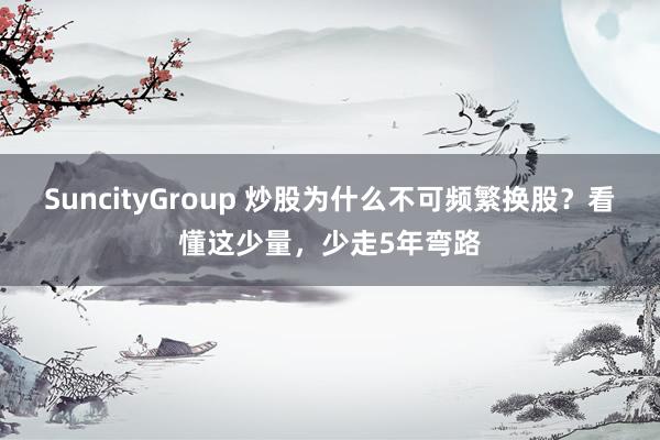 SuncityGroup 炒股为什么不可频繁换股？看懂这少量，少走5年弯路