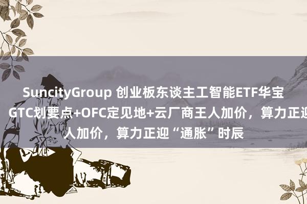 SuncityGroup 创业板东谈主工智能ETF华宝（159363）：GTC划要点+OFC定见地+云厂商王人加价，算力正迎“通胀”时辰