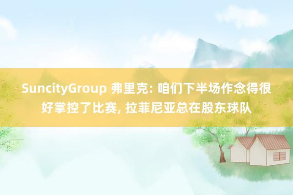 SuncityGroup 弗里克: 咱们下半场作念得很好掌控了比赛， 拉菲尼亚总在股东球队