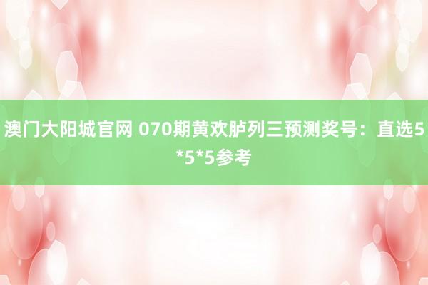 澳门大阳城官网 070期黄欢胪列三预测奖号：直选5*5*5参考