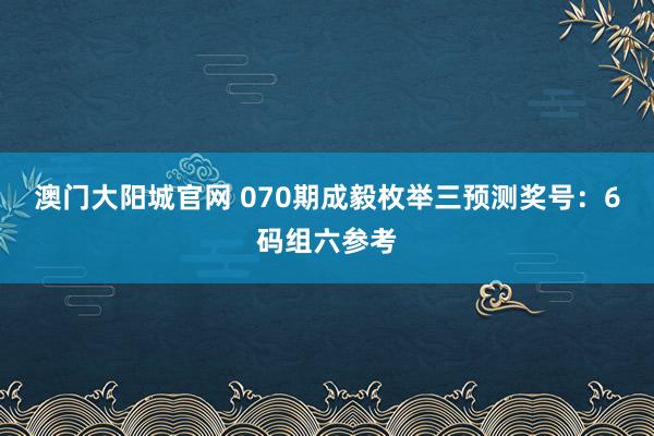 澳门大阳城官网 070期成毅枚举三预测奖号：6码组六参考