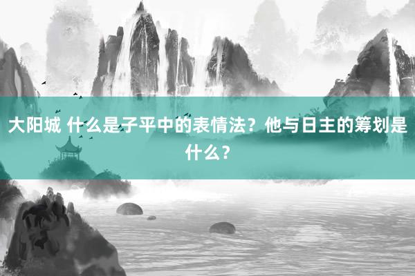 大阳城 什么是子平中的表情法？他与日主的筹划是什么？