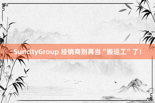 SuncityGroup 经销商别再当“搬运工”了！