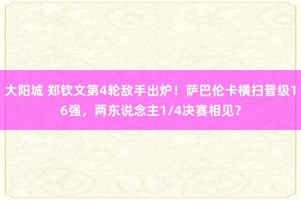 大阳城 郑钦文第4轮敌手出炉！萨巴伦卡横扫晋级16强，两东说念主1/4决赛相见？
