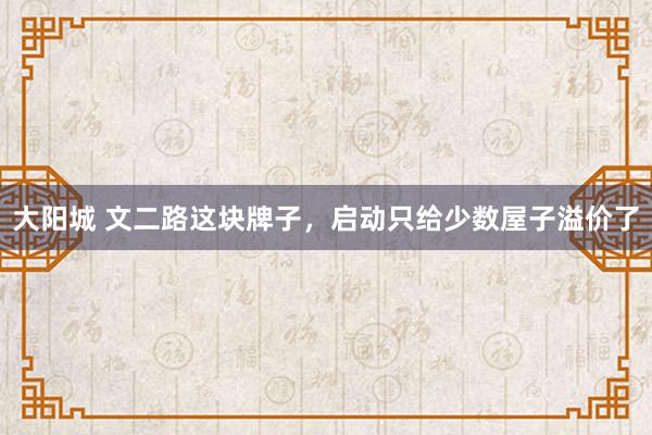 大阳城 文二路这块牌子，启动只给少数屋子溢价了