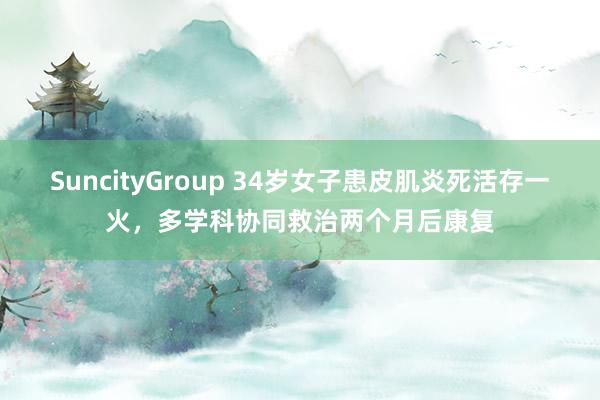 SuncityGroup 34岁女子患皮肌炎死活存一火，多学科协同救治两个月后康复