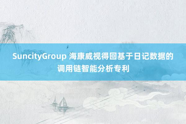 SuncityGroup 海康威视得回基于日记数据的调用链智能分析专利