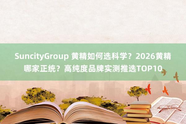 SuncityGroup 黄精如何选科学？2026黄精哪家正统？高纯度品牌实测推选TOP10