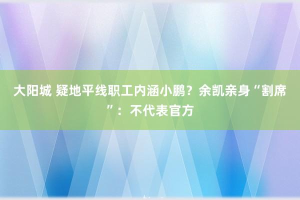 大阳城 疑地平线职工内涵小鹏？余凯亲身“割席”：不代表官方