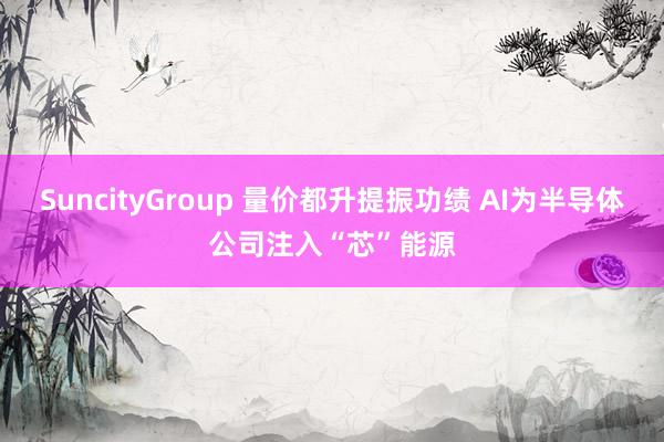 SuncityGroup 量价都升提振功绩 AI为半导体公司注入“芯”能源