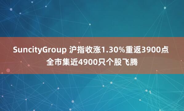 SuncityGroup 沪指收涨1.30%重返3900点 全市集近4900只个股飞腾