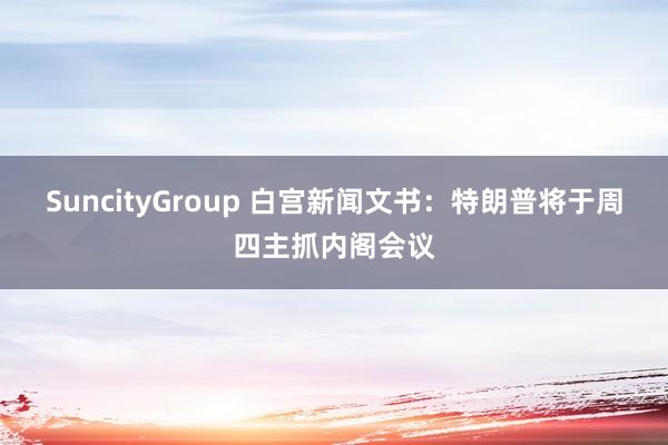 SuncityGroup 白宫新闻文书：特朗普将于周四主抓内阁会议