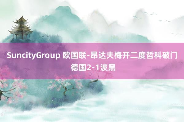 SuncityGroup 欧国联-昂达夫梅开二度哲科破门 德国2-1波黑