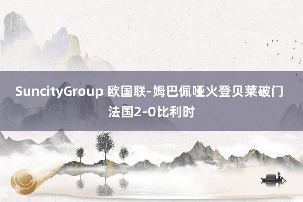 SuncityGroup 欧国联-姆巴佩哑火登贝莱破门 法国2-0比利时