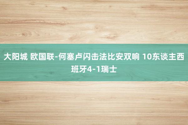 大阳城 欧国联-何塞卢闪击法比安双响 10东谈主西班牙4-1瑞士
