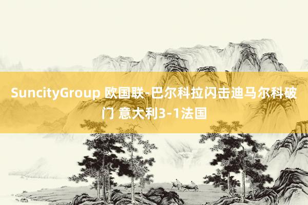 SuncityGroup 欧国联-巴尔科拉闪击迪马尔科破门 意大利3-1法国