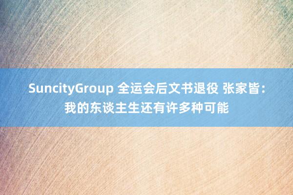 SuncityGroup 全运会后文书退役 张家皆：我的东谈主生还有许多种可能