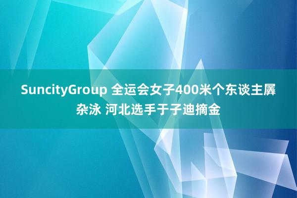 SuncityGroup 全运会女子400米个东谈主羼杂泳 河北选手于子迪摘金