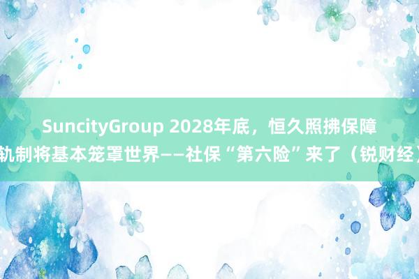 SuncityGroup 2028年底，恒久照拂保障轨制将基本笼罩世界——社保“第六险”来了（锐财经）