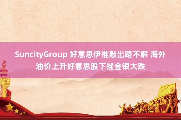 SuncityGroup 好意思伊推敲出路不解 海外油价上升好意思股下挫金银大跌