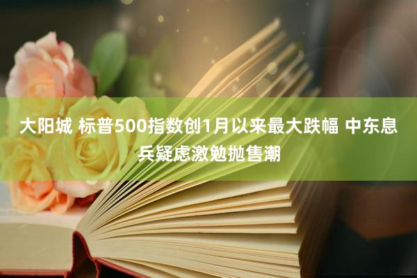 大阳城 标普500指数创1月以来最大跌幅 中东息兵疑虑激勉抛售潮