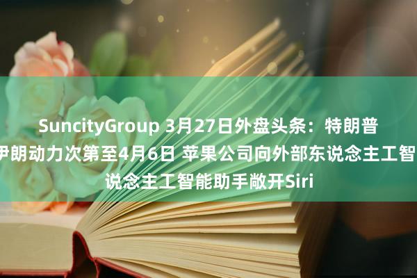 SuncityGroup 3月27日外盘头条：特朗普再次推迟打击伊朗动力次第至4月6日 苹果公司向外部东说念主工智能助手敞开Siri