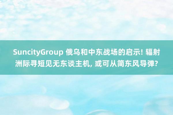 SuncityGroup 俄乌和中东战场的启示! 辐射洲际寻短见无东谈主机， 或可从简东风导弹?