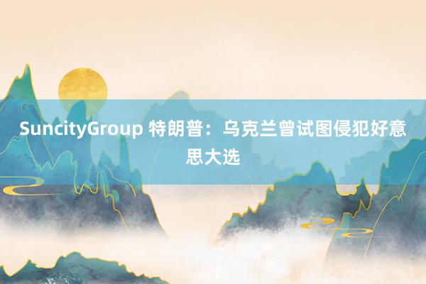 SuncityGroup 特朗普：乌克兰曾试图侵犯好意思大选