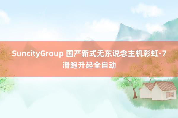 SuncityGroup 国产新式无东说念主机彩虹-7滑跑升起全自动