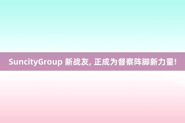 SuncityGroup 新战友， 正成为督察阵脚新力量!