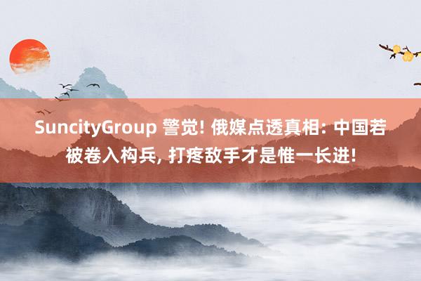 SuncityGroup 警觉! 俄媒点透真相: 中国若被卷入构兵， 打疼敌手才是惟一长进!