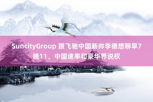 SuncityGroup 跟飞驰中国新帅李德想聊早7晚11、中国速率和豪华界说权