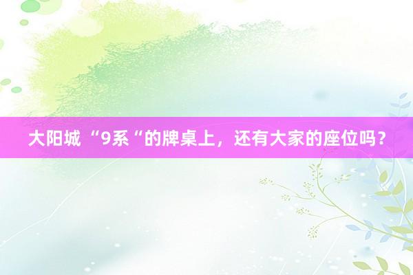 大阳城 “9系“的牌桌上，还有大家的座位吗？