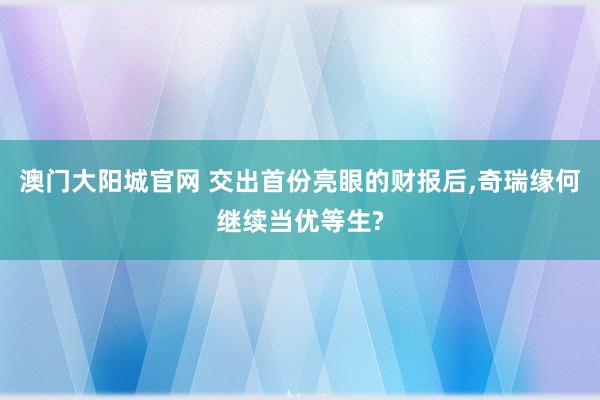 澳门大阳城官网 交出首份亮眼的财报后，奇瑞缘何继续当优等生?