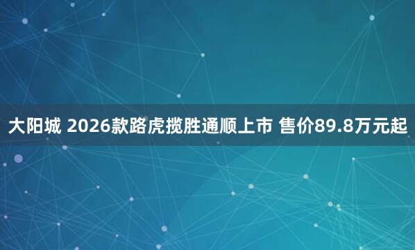 大阳城 2026款路虎揽胜通顺上市 售价89.8万元起