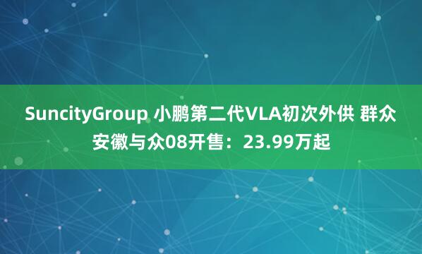 SuncityGroup 小鹏第二代VLA初次外供 群众安徽与众08开售：23.99万起