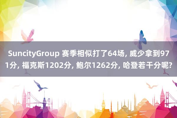 SuncityGroup 赛季相似打了64场， 威少拿到971分， 福克斯1202分， 鲍尔1262分， 哈登若干分呢?