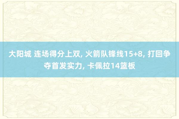 大阳城 连场得分上双， 火箭队锋线15+8， 打回争夺首发实力， 卡佩拉14篮板