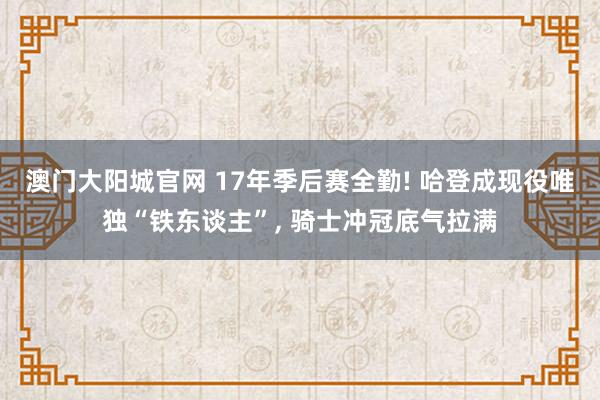 澳门大阳城官网 17年季后赛全勤! 哈登成现役唯独“铁东谈主”， 骑士冲冠底气拉满