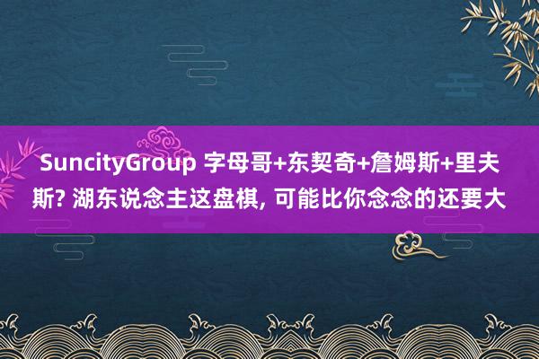 SuncityGroup 字母哥+东契奇+詹姆斯+里夫斯? 湖东说念主这盘棋， 可能比你念念的还要大
