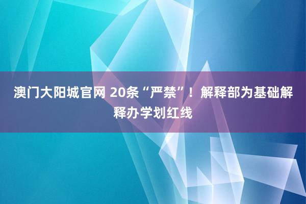 澳门大阳城官网 20条“严禁”！解释部为基础解释办学划红线