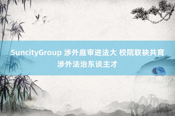 SuncityGroup 涉外庭审进法大 校院联袂共育涉外法治东谈主才